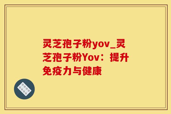 灵芝孢子粉yov_灵芝孢子粉Yov：提升免疫力与健康