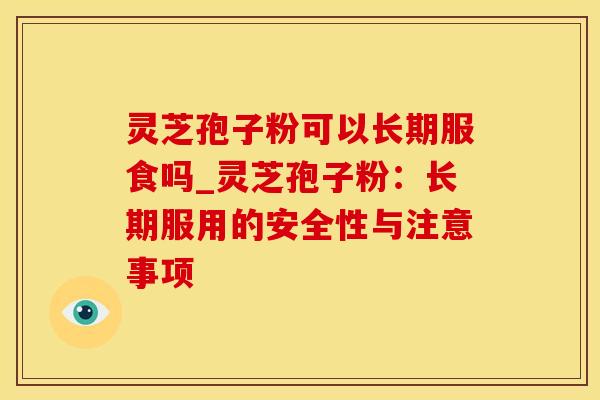 灵芝孢子粉可以长期服食吗_灵芝孢子粉：长期服用的安全性与注意事项