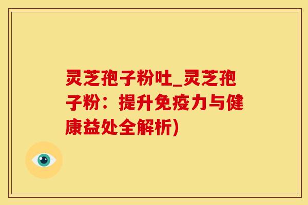 灵芝孢子粉吐_灵芝孢子粉:提升免疫力与健康益处全解析)