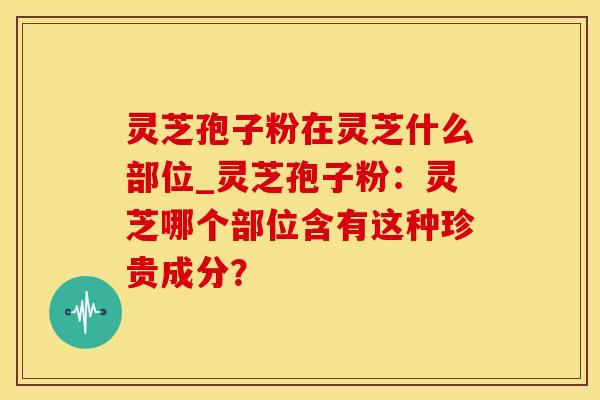 灵芝孢子粉在灵芝什么部位_灵芝孢子粉:灵芝哪个部位含有这种珍贵成分?