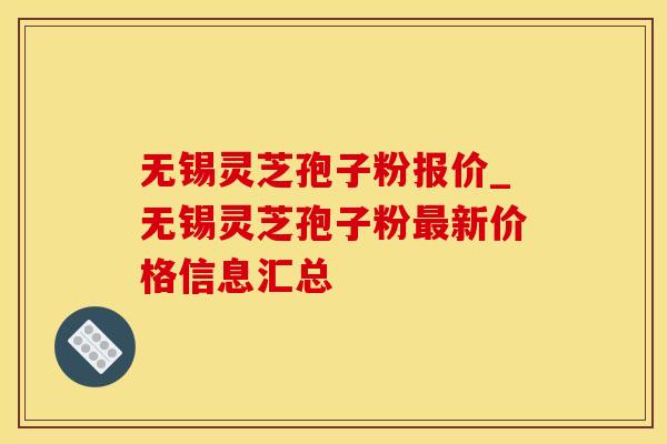 无锡灵芝孢子粉报价_无锡灵芝孢子粉最新价格信息汇总