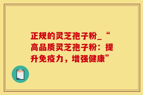 正规的灵芝孢子粉_“高品质灵芝孢子粉：提升免疫力，增强健康”