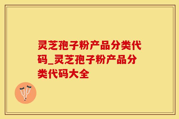 灵芝孢子粉产品分类代码_灵芝孢子粉产品分类代码大全