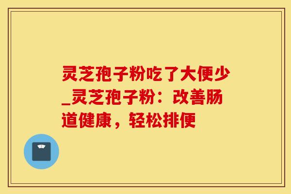 灵芝孢子粉吃了大便少_灵芝孢子粉:改善肠道健康,轻松排便