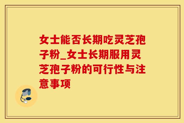 女士能否长期吃灵芝孢子粉_女士长期服用灵芝孢子粉的可行性与注意事项