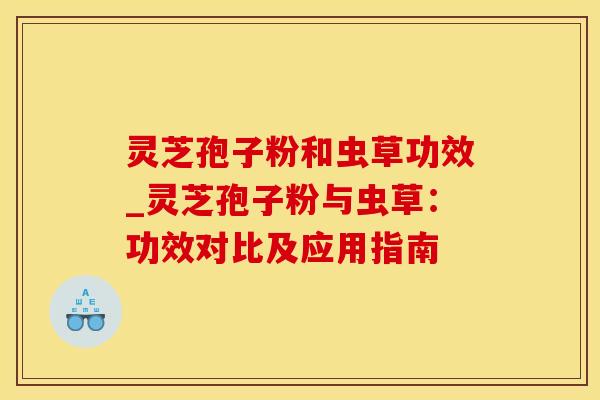 灵芝孢子粉和虫草功效_灵芝孢子粉与虫草:功效对比及应用指南