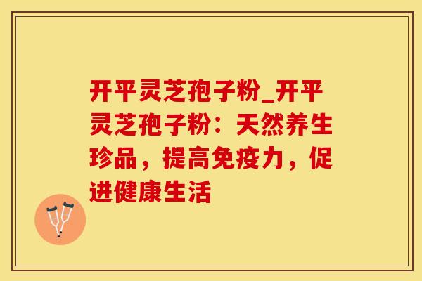 开平灵芝孢子粉_开平灵芝孢子粉：天然养生珍品，提高免疫力，促进健康生活