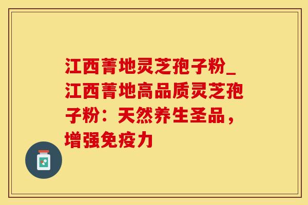 江西菁地灵芝孢子粉_江西菁地高品质灵芝孢子粉:天然养生圣品,增强免疫力