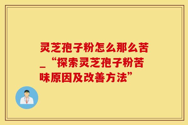 灵芝孢子粉怎么那么苦_“探索灵芝孢子粉苦味原因及改善方法”