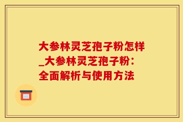 大参林灵芝孢子粉怎样_大参林灵芝孢子粉：全面解析与使用方法