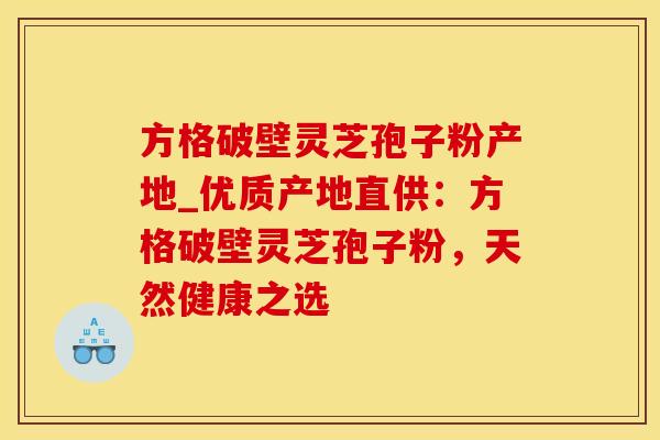 方格破壁灵芝孢子粉产地_优质产地直供：方格破壁灵芝孢子粉，天然健康之选