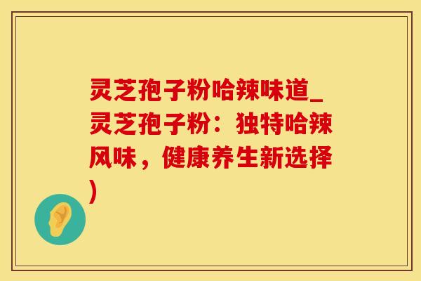 灵芝孢子粉哈辣味道_灵芝孢子粉:独特哈辣风味,健康养生新选择)