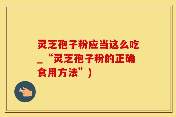 灵芝孢子粉应当这么吃_“灵芝孢子粉的正确食用方法”)