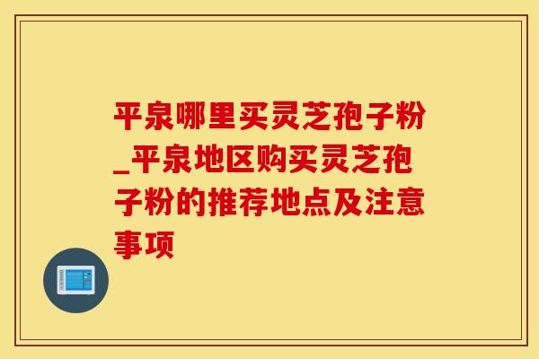 平泉哪里买灵芝孢子粉_平泉地区购买灵芝孢子粉的推荐地点及注意事项