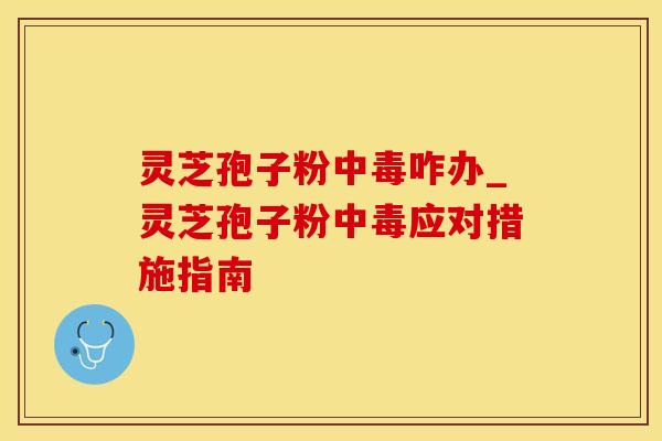 灵芝孢子粉中毒咋办_灵芝孢子粉中毒应对措施指南