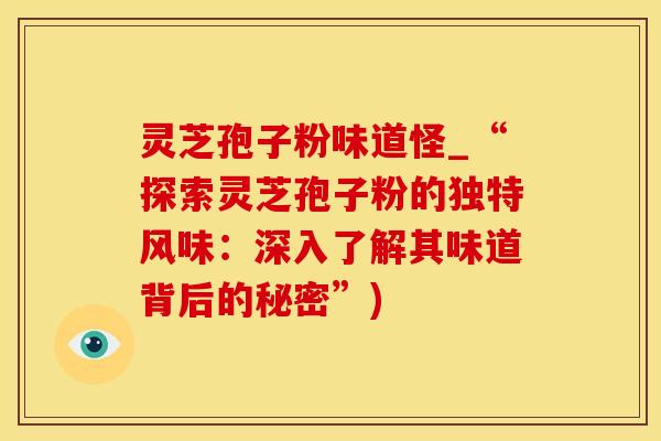 灵芝孢子粉味道怪_“探索灵芝孢子粉的独特风味：深入了解其味道背后的秘密”)
