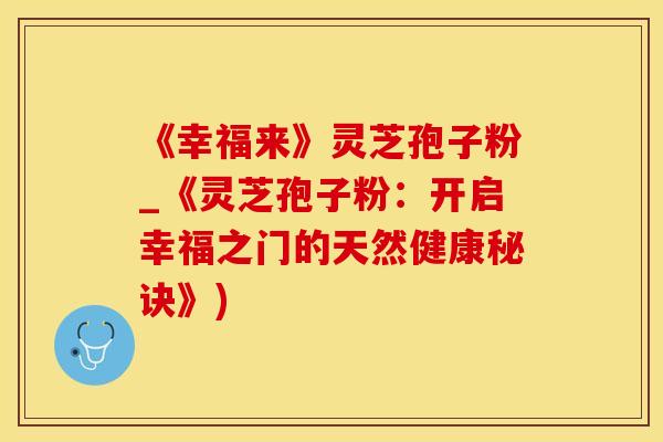 《幸福来》灵芝孢子粉_《灵芝孢子粉:开启幸福之门的天然健康秘诀》)