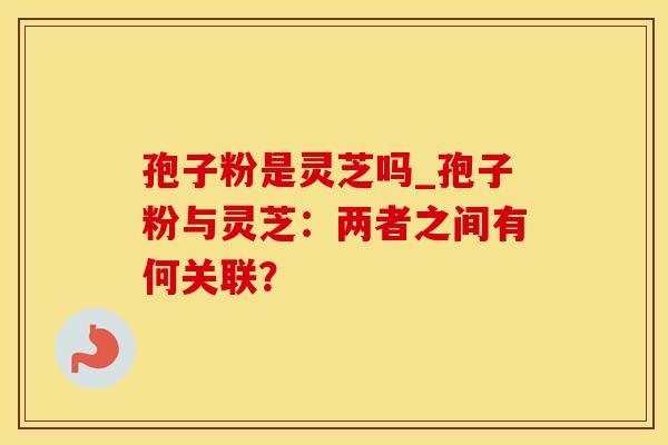 孢子粉是灵芝吗_孢子粉与灵芝：两者之间有何关联？