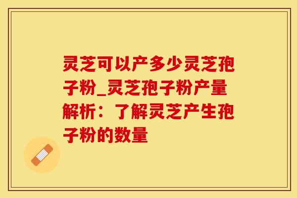 灵芝可以产多少灵芝孢子粉_灵芝孢子粉产量解析:了解灵芝产生孢子粉的数量