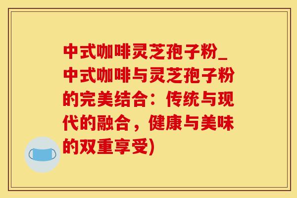 中式咖啡灵芝孢子粉_中式咖啡与灵芝孢子粉的完美结合:传统与现代的融合,健康与美味的双重享受)