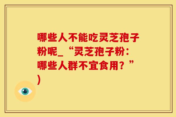 哪些人不能吃灵芝孢子粉呢_“灵芝孢子粉：哪些人群不宜食用？”)