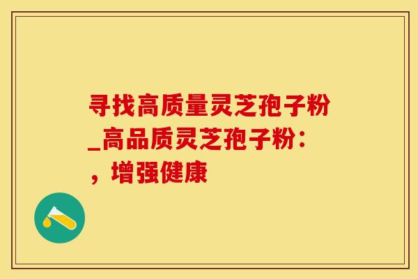 寻找高质量灵芝孢子粉_高品质灵芝孢子粉：，增强健康