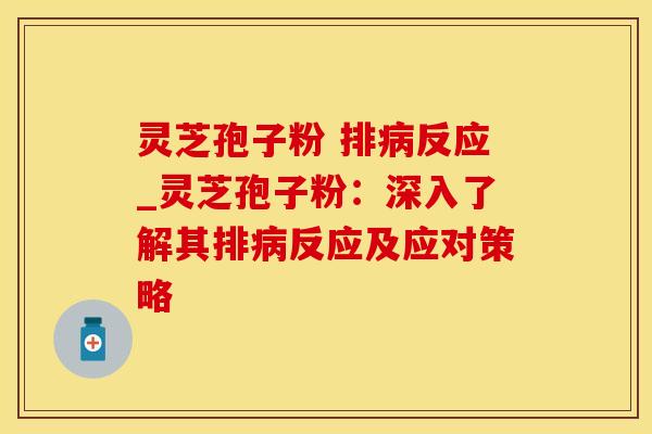 灵芝孢子粉 排病反应_灵芝孢子粉:深入了解其排病反应及应对策略