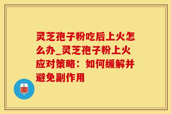 灵芝孢子粉吃后上火怎么办_灵芝孢子粉上火应对策略：如何缓解并避免副作用