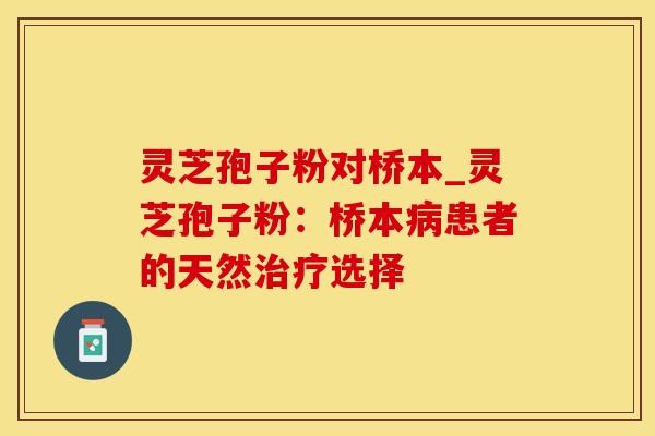 灵芝孢子粉对桥本_灵芝孢子粉：桥本病患者的天然治疗选择
