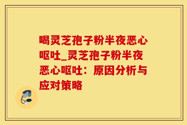 喝灵芝孢子粉半夜恶心呕吐_灵芝孢子粉半夜恶心呕吐：原因分析与应对策略