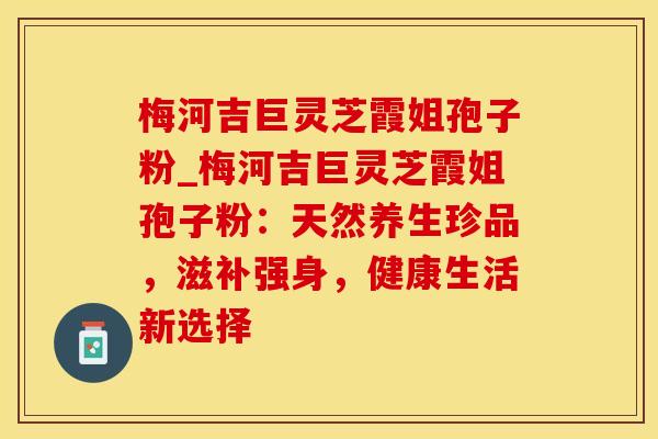 梅河吉巨灵芝霞姐孢子粉_梅河吉巨灵芝霞姐孢子粉:天然养生珍品,滋补强身,健康生活新选择