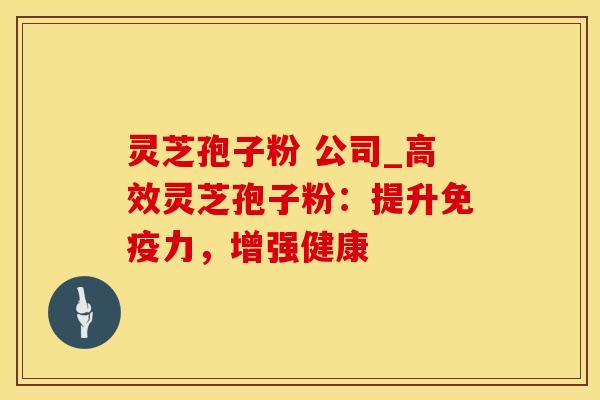 灵芝孢子粉 公司_高效灵芝孢子粉：提升免疫力，增强健康