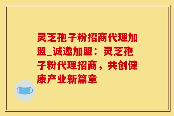 灵芝孢子粉招商代理加盟_诚邀加盟：灵芝孢子粉代理招商，共创健康产业新篇章