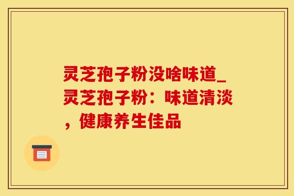 灵芝孢子粉没啥味道_灵芝孢子粉：味道清淡，健康养生佳品