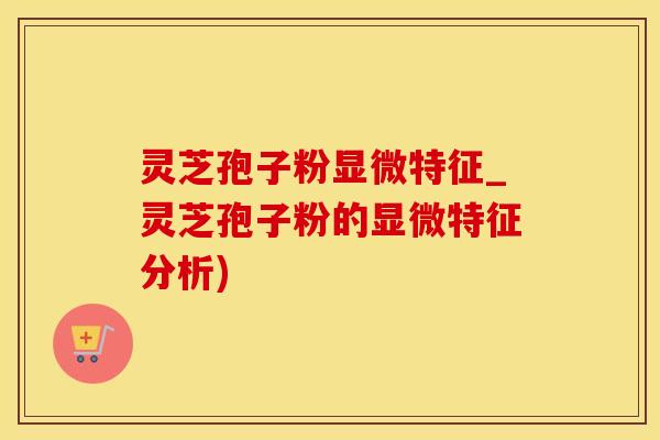 灵芝孢子粉显微特征_灵芝孢子粉的显微特征分析)