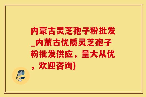 内蒙古灵芝孢子粉批发_内蒙古优质灵芝孢子粉批发供应,量大从优,欢迎咨询)