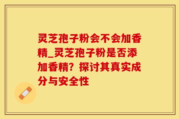 灵芝孢子粉会不会加香精_灵芝孢子粉是否添加香精？探讨其真实成分与安全性