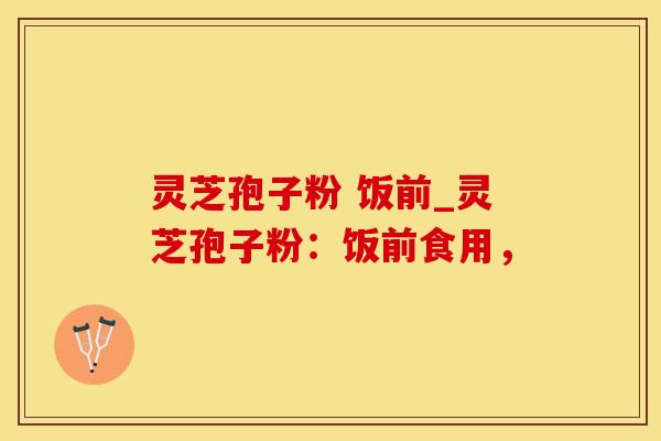 灵芝孢子粉 饭前_灵芝孢子粉：饭前食用，