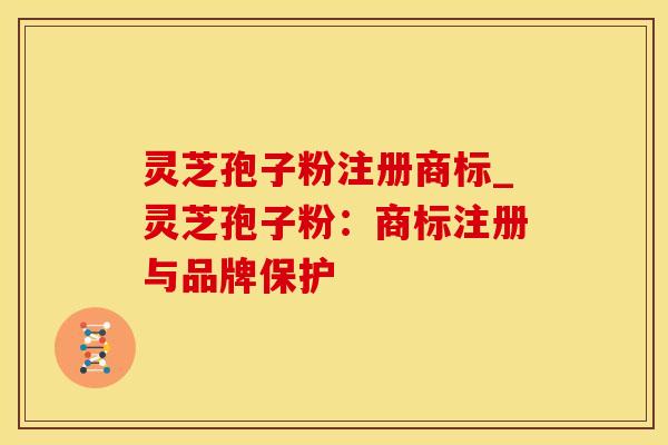 灵芝孢子粉注册商标_灵芝孢子粉：商标注册与品牌保护
