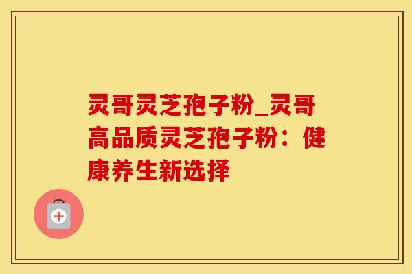 灵哥灵芝孢子粉_灵哥高品质灵芝孢子粉：健康养生新选择