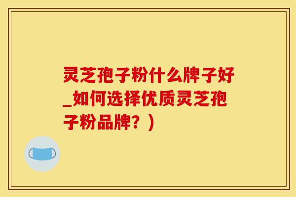 灵芝孢子粉什么牌子好_如何选择优质灵芝孢子粉品牌？)