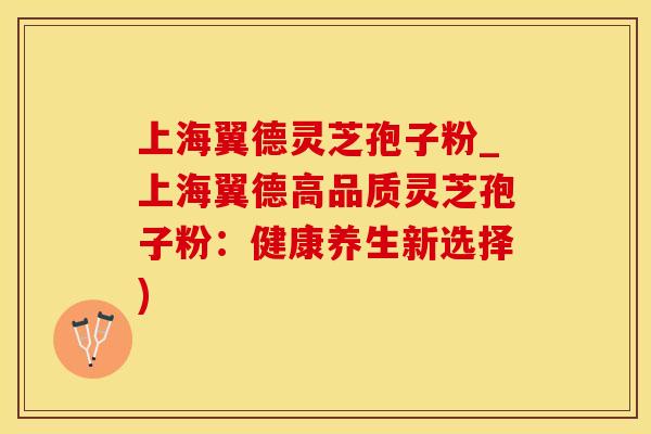上海翼德灵芝孢子粉_上海翼德高品质灵芝孢子粉:健康养生新选择)