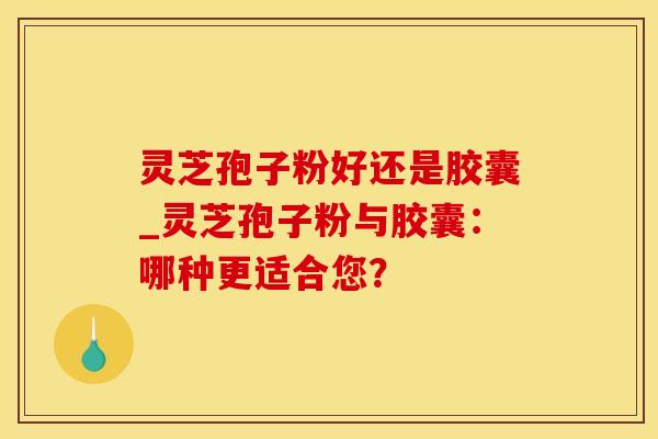 灵芝孢子粉好还是胶囊_灵芝孢子粉与胶囊：哪种更适合您？