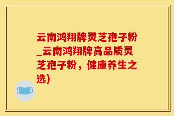 云南鸿翔牌灵芝孢子粉_云南鸿翔牌高品质灵芝孢子粉，健康养生之选)