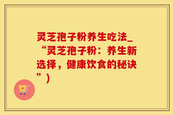 灵芝孢子粉养生吃法_“灵芝孢子粉:养生新选择,健康饮食的秘诀”)
