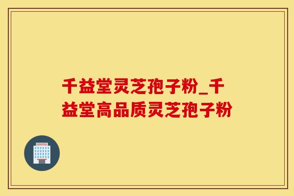 千益堂灵芝孢子粉_千益堂高品质灵芝孢子粉