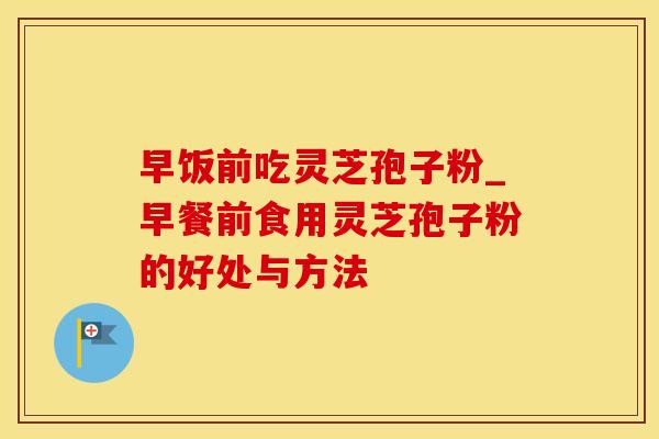 早饭前吃灵芝孢子粉_早餐前食用灵芝孢子粉的好处与方法