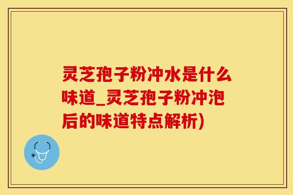 灵芝孢子粉冲水是什么味道_灵芝孢子粉冲泡后的味道特点解析)