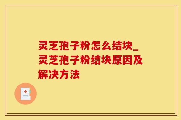 灵芝孢子粉怎么结块_灵芝孢子粉结块原因及解决方法