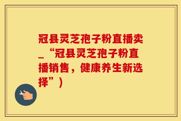 冠县灵芝孢子粉直播卖_“冠县灵芝孢子粉直播销售,健康养生新选择”)